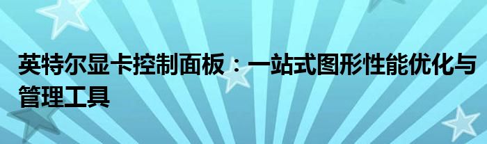 英特尔显卡控制面板：一站式图形性能优化与管理工具