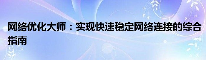 网络优化大师：实现快速稳定网络连接的综合指南