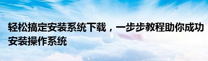 轻松搞定安装系统下载，一步步教程助你成功安装操作系统