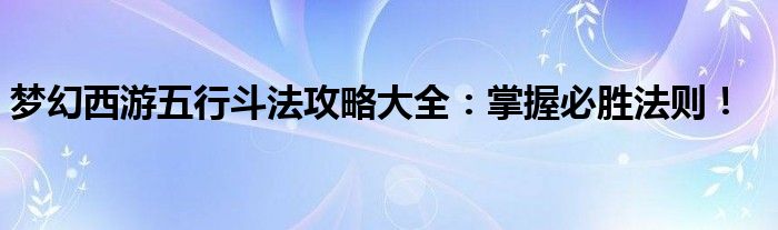梦幻西游五行斗法攻略大全：掌握必胜法则！
