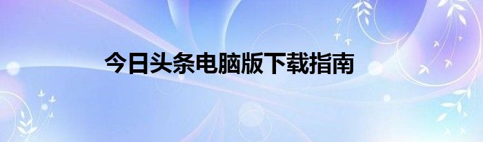 今日头条电脑版下载指南