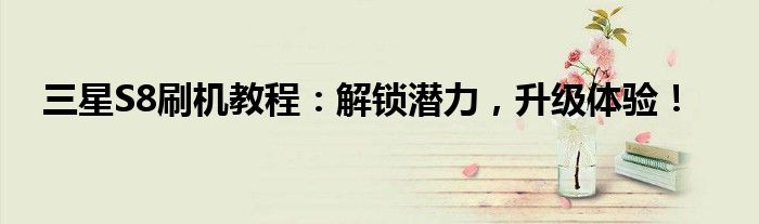 三星S8刷机教程：解锁潜力，升级体验！