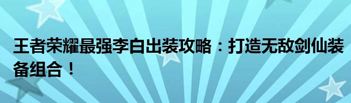 王者荣耀最强李白出装攻略：打造无敌剑仙装备组合！