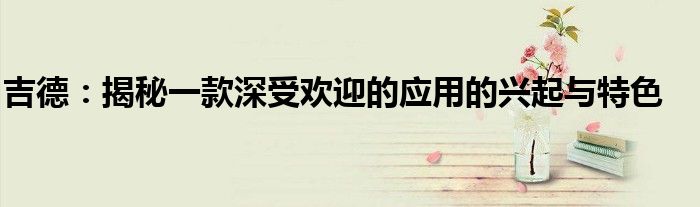 吉德：揭秘一款深受欢迎的应用的兴起与特色