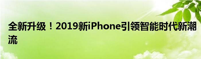 全新升级！2019新iPhone引领智能时代新潮流