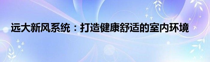 远大新风系统：打造健康舒适的室内环境