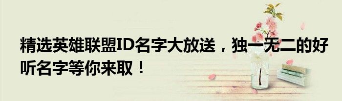 精选英雄联盟ID名字大放送，独一无二的好听名字等你来取！