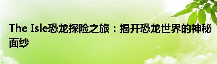The Isle恐龙探险之旅：揭开恐龙世界的神秘面纱