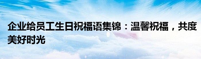 企业给员工生日祝福语集锦：温馨祝福，共度美好时光