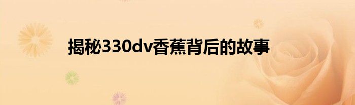 揭秘330dv香蕉背后的故事