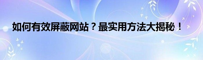 如何有效屏蔽网站？最实用方法大揭秘！