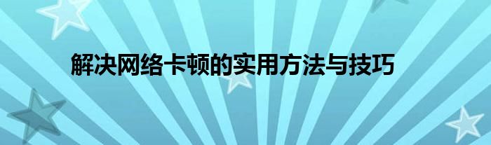 解决网络卡顿的实用方法与技巧