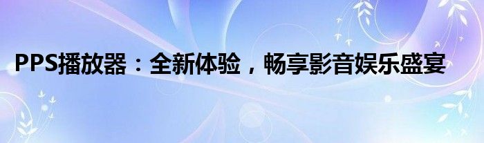 PPS播放器：全新体验，畅享影音娱乐盛宴