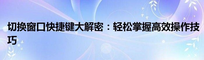 切换窗口快捷键大解密：轻松掌握高效操作技巧