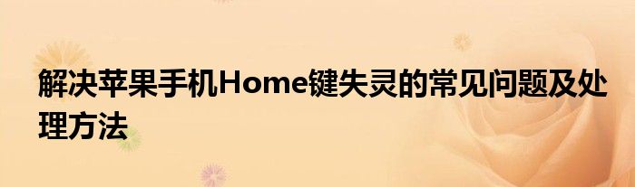 解决苹果手机Home键失灵的常见问题及处理方法