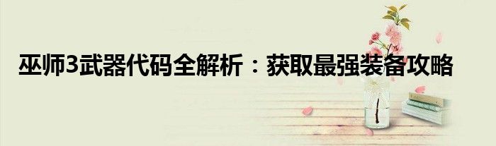 巫师3武器代码全解析：获取最强装备攻略