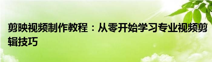 剪映视频制作教程：从零开始学习专业视频剪辑技巧
