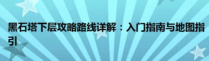 黑石塔下层攻略路线详解：入门指南与地图指引