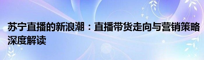 苏宁直播的新浪潮：直播带货走向与营销策略深度解读
