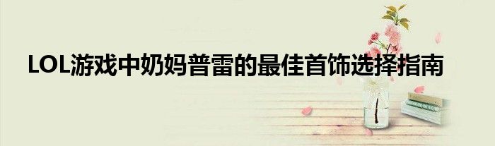 LOL游戏中奶妈普雷的最佳首饰选择指南