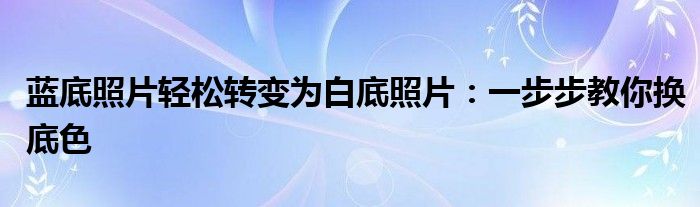 蓝底照片轻松转变为白底照片：一步步教你换底色