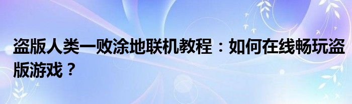 盗版人类一败涂地联机教程：如何在线畅玩盗版游戏？