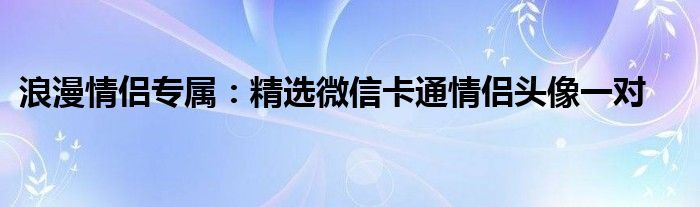 浪漫情侣专属：精选微信卡通情侣头像一对