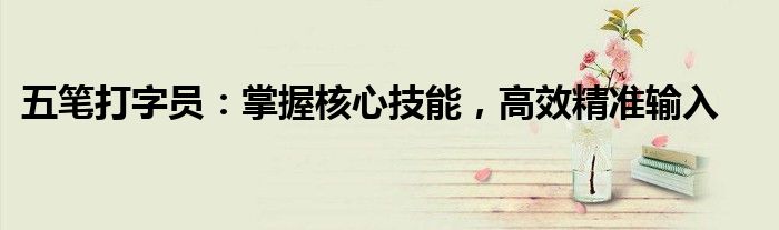 五笔打字员：掌握核心技能，高效精准输入