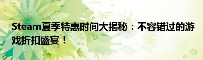 Steam夏季特惠时间大揭秘：不容错过的游戏折扣盛宴！