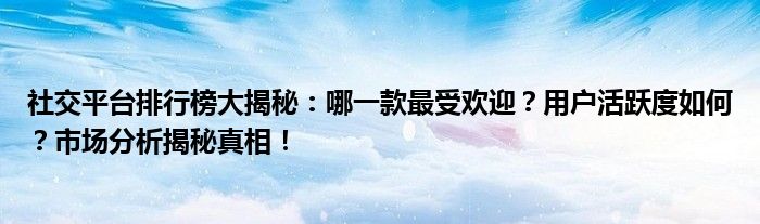 社交平台排行榜大揭秘：哪一款最受欢迎？用户活跃度如何？市场分析揭秘真相！