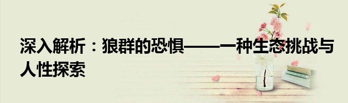 深入解析：狼群的恐惧——一种生态挑战与人性探索