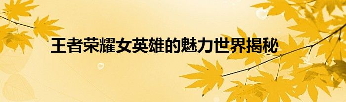 王者荣耀女英雄的魅力世界揭秘