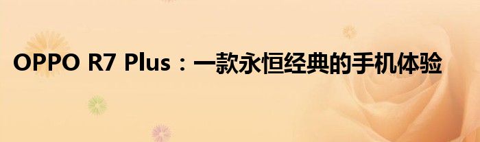 OPPO R7 Plus：一款永恒经典的手机体验