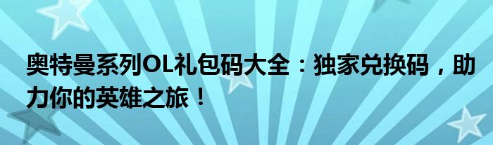 奥特曼系列OL礼包码大全：独家兑换码，助力你的英雄之旅！