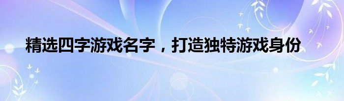 精选四字游戏名字，打造独特游戏身份