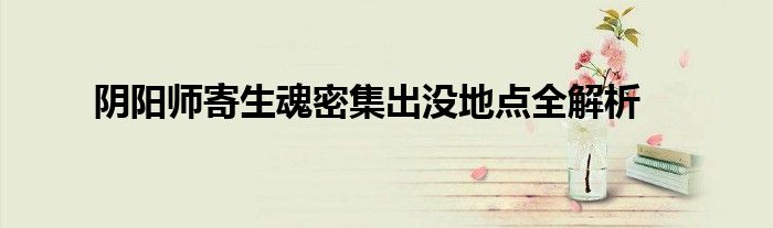 阴阳师寄生魂密集出没地点全解析
