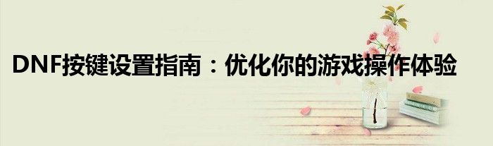 DNF按键设置指南：优化你的游戏操作体验