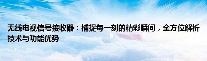 无线电视信号接收器：捕捉每一刻的精彩瞬间，全方位解析技术与功能优势