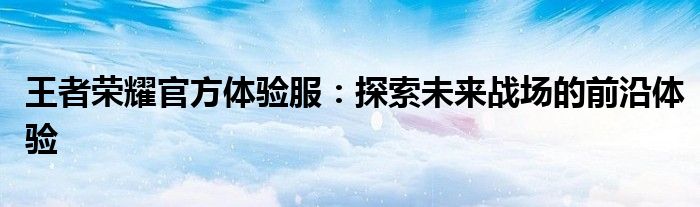 王者荣耀官方体验服：探索未来战场的前沿体验