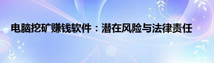 电脑挖矿赚钱软件：潜在风险与法律责任