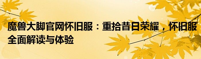 魔兽大脚官网怀旧服：重拾昔日荣耀，怀旧服全面解读与体验