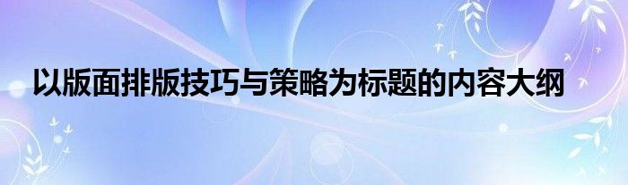以版面排版技巧与策略为标题的内容大纲