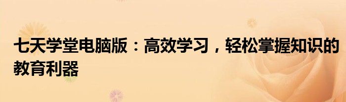 七天学堂电脑版：高效学习，轻松掌握知识的教育利器