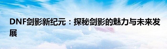 DNF剑影新纪元：探秘剑影的魅力与未来发展