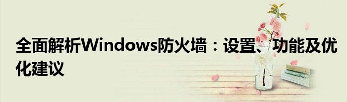 全面解析Windows防火墙：设置、功能及优化建议