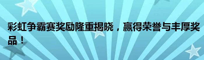 彩虹争霸赛奖励隆重揭晓，赢得荣誉与丰厚奖品！