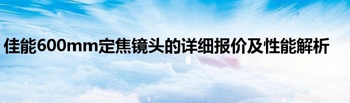 佳能600mm定焦镜头的详细报价及性能解析