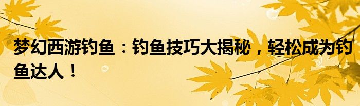 梦幻西游钓鱼：钓鱼技巧大揭秘，轻松成为钓鱼达人！
