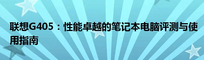 联想G405：性能卓越的笔记本电脑评测与使用指南