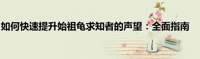 如何快速提升始祖龟求知者的声望：全面指南